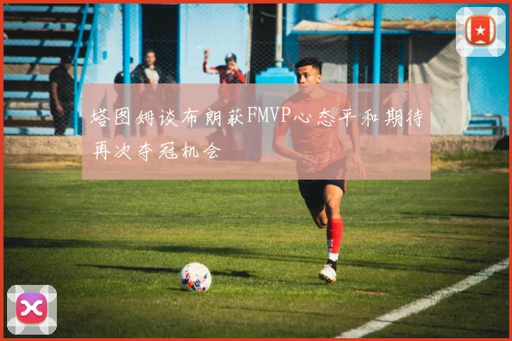 塔图姆谈布朗获FMVP心态平和期待再次夺冠机会