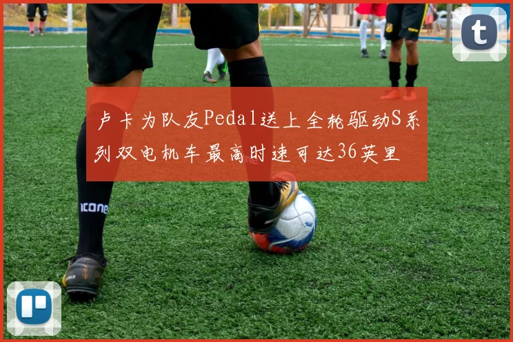 卢卡为队友Pedal送上全轮驱动S系列双电机车最高时速可达36英里