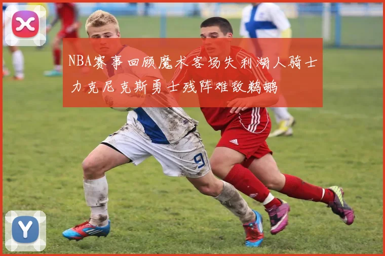 NBA赛事回顾魔术客场失利湖人骑士力克尼克斯勇士残阵难敌鹈鹕