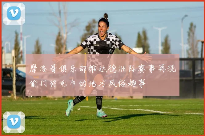 摩洛哥俱乐部维达德洲际赛事再现偷门将毛巾的地方风俗趣事