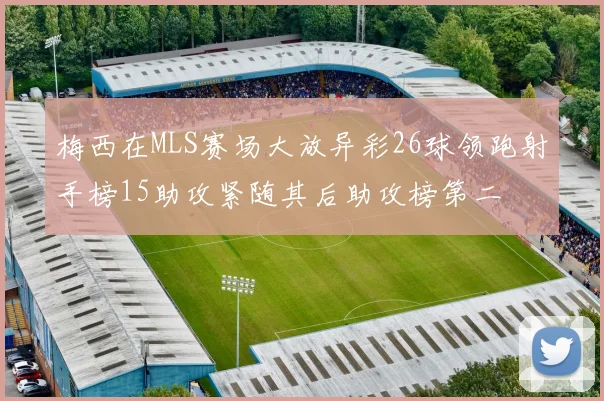 梅西在MLS赛场大放异彩26球领跑射手榜15助攻紧随其后助攻榜第二