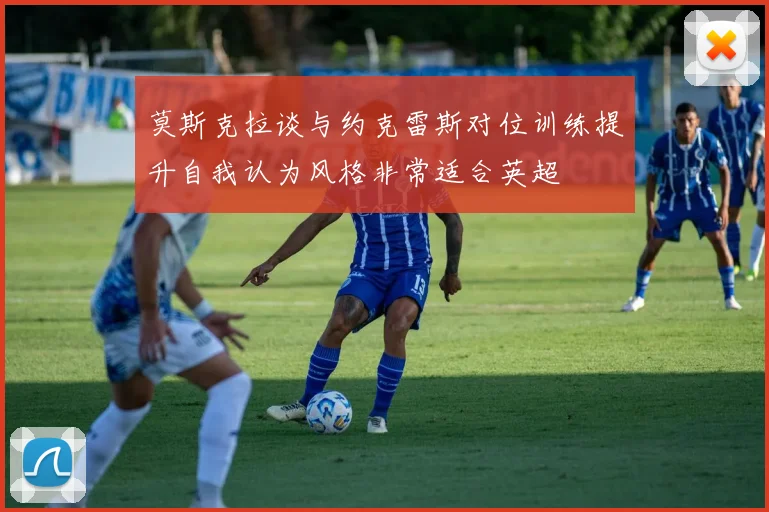 莫斯克拉谈与约克雷斯对位训练提升自我认为风格非常适合英超