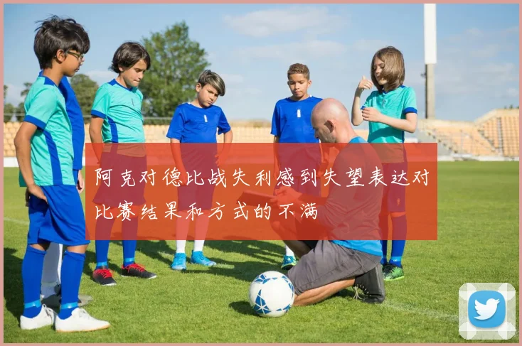 阿克对德比战失利感到失望表达对比赛结果和方式的不满