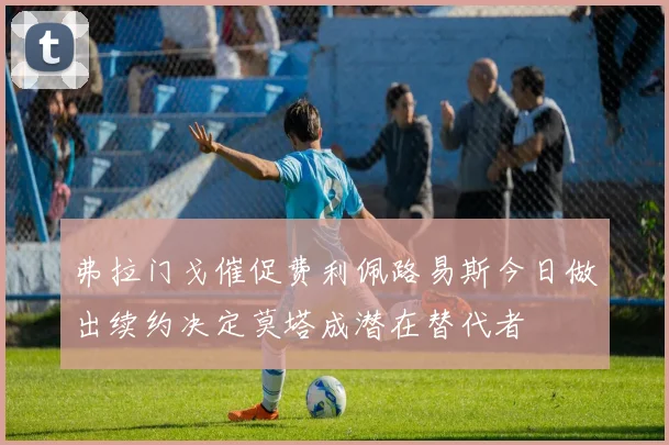 弗拉门戈催促费利佩路易斯今日做出续约决定莫塔成潜在替代者