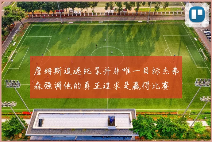 詹姆斯追逐纪录并非唯一目标杰弗森强调他的真正追求是赢得比赛