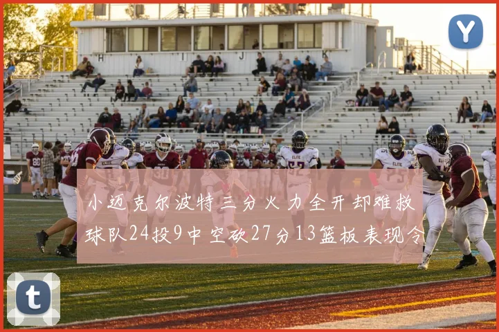 小迈克尔波特三分火力全开却难救球队24投9中空砍27分13篮板表现令人唏嘘