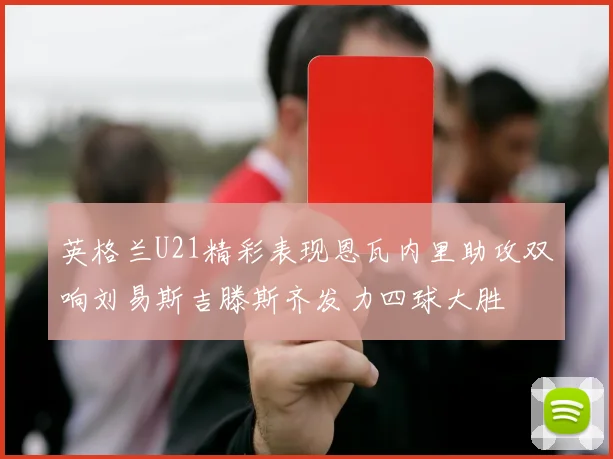 英格兰U21精彩表现恩瓦内里助攻双响刘易斯吉滕斯齐发力四球大胜