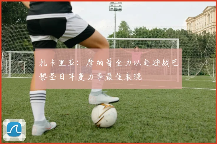 扎卡里亚：摩纳哥全力以赴迎战巴黎圣日耳曼力争最佳表现