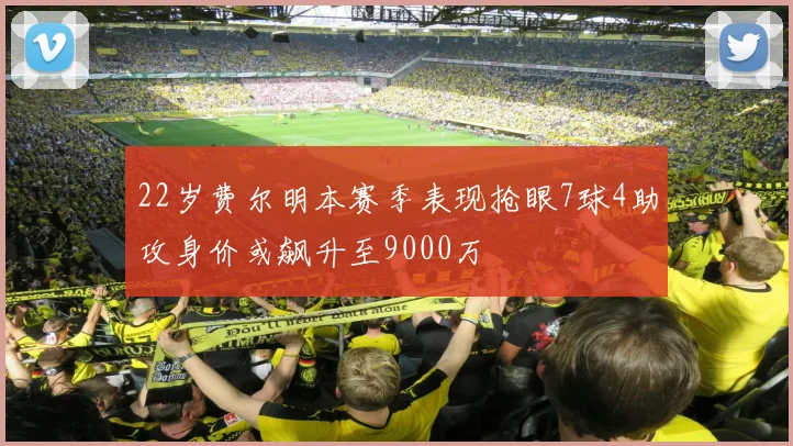22岁费尔明本赛季表现抢眼7球4助攻身价或飙升至9000万